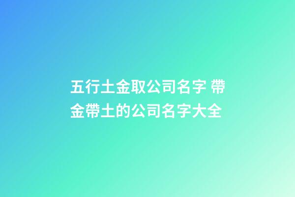 五行土金取公司名字 帶金帶土的公司名字大全-第1張-公司起名-玄機派